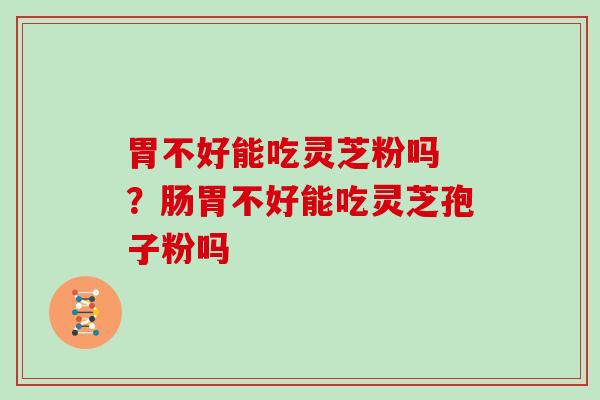 胃不好能吃灵芝粉吗 ？肠胃不好能吃灵芝孢子粉吗