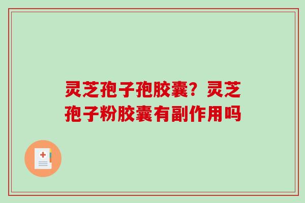 灵芝孢子孢胶囊？灵芝孢子粉胶囊有副作用吗