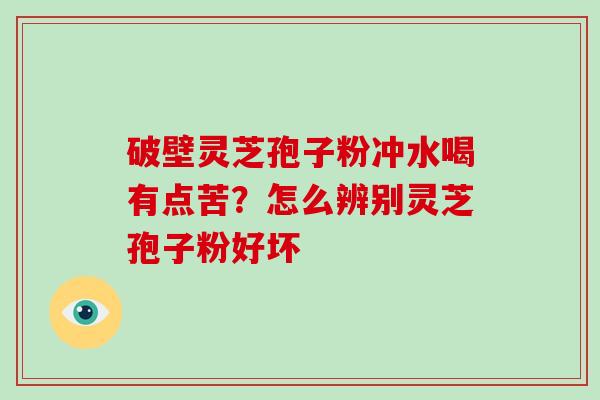 破壁灵芝孢子粉冲水喝有点苦?怎么辨别灵芝孢子粉好坏 破壁灵芝孢子粉冲水喝有点苦?怎么辨别灵芝孢子粉好坏
