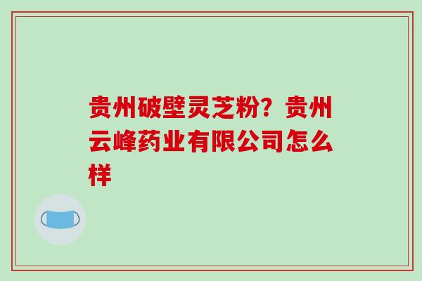 贵州破壁灵芝粉？贵州云峰药业有限公司怎么样