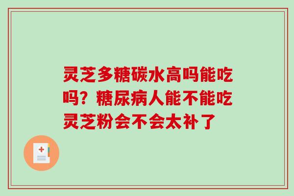 灵芝多糖碳水高吗能吃吗?人能不能吃灵芝粉会不会太补了 灵芝多糖碳水高吗能吃吗?人能不能吃灵芝粉会不会太补了