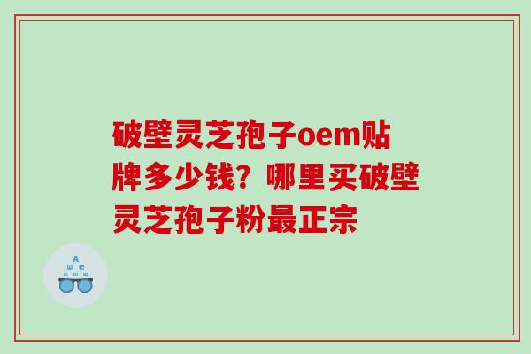 破壁灵芝孢子oem贴牌多少钱?哪里买破壁灵芝孢子粉正宗 破壁灵芝孢子oem贴牌多少钱?哪里买破壁灵芝孢子粉正宗