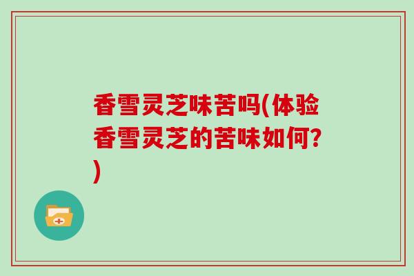 香雪灵芝味苦吗(体验香雪灵芝的苦味如何？)