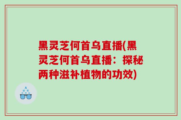 黑灵芝何首乌直播(黑灵芝何首乌直播：探秘两种滋补植物的功效)