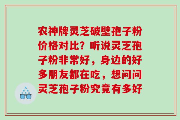 农神牌灵芝破壁孢子粉价格对比?听说灵芝孢子粉非常好,身边的好多朋友都在吃,想问问灵芝孢子粉究竟有多好 农神牌灵芝破壁孢子粉价格对比?听说灵芝孢子粉非常好,身边的好多朋友都在吃,想问问灵芝孢子粉究竟有多好