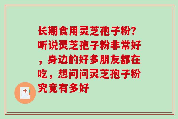 长期食用灵芝孢子粉？听说灵芝孢子粉非常好，身边的好多朋友都在吃，想问问灵芝孢子粉究竟有多好