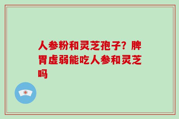 人参粉和灵芝孢子？脾胃虚弱能吃人参和灵芝吗
