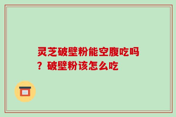 灵芝破壁粉能空腹吃吗？破壁粉该怎么吃
