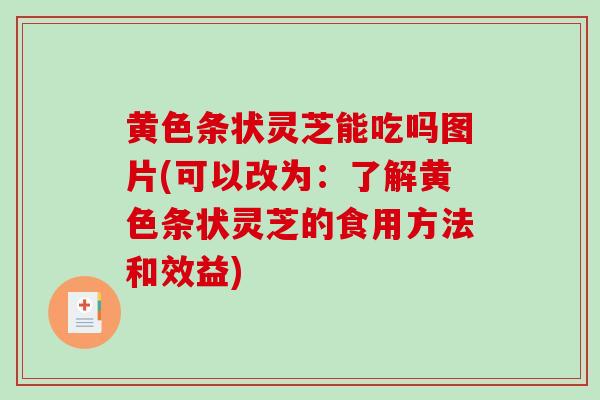 黄色条状灵芝能吃吗图片(可以改为：了解黄色条状灵芝的食用方法和效益)