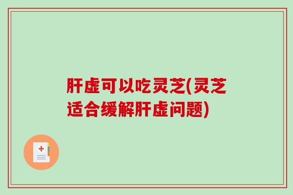 虚可以吃灵芝(灵芝适合缓解虚问题)