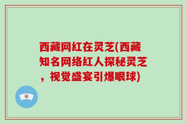 西藏网红在灵芝(西藏知名网络红人探秘灵芝,视觉盛宴引爆眼球) 西藏网红在灵芝(西藏知名网络红人探秘灵芝,视觉盛宴引爆眼球)