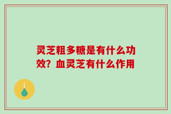 灵芝粗多糖是有什么功效？灵芝有什么作用