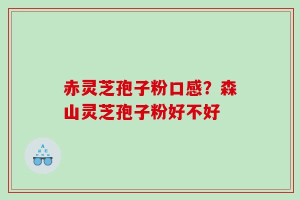 赤灵芝孢子粉口感?森山灵芝孢子粉好不好 赤灵芝孢子粉口感?森山灵芝孢子粉好不好