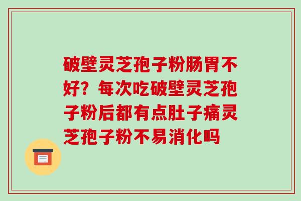 破壁灵芝孢子粉肠胃不好?每次吃破壁灵芝孢子粉后都有点肚子痛灵芝孢子粉不易消化吗 破壁灵芝孢子粉肠胃不好?每次吃破壁灵芝孢子粉后都有点肚子痛灵芝孢子粉不易消化吗