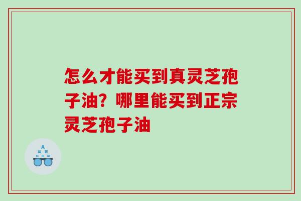 怎么才能买到真灵芝孢子油？哪里能买到正宗灵芝孢子油