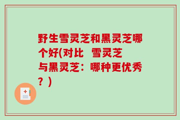 野生雪灵芝和黑灵芝哪个好(对比 雪灵芝与黑灵芝:哪种更优秀?) 野生雪灵芝和黑灵芝哪个好(对比 雪灵芝与黑灵芝:哪种更优秀?)