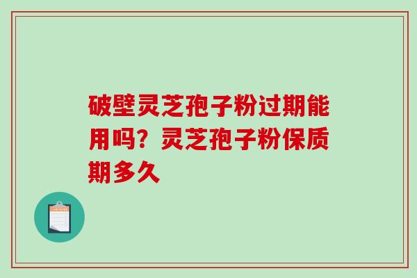破壁灵芝孢子粉过期能用吗？灵芝孢子粉保质期多久