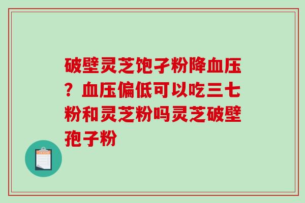破壁灵芝饱孑粉降？偏低可以吃三七粉和灵芝粉吗灵芝破壁孢子粉
