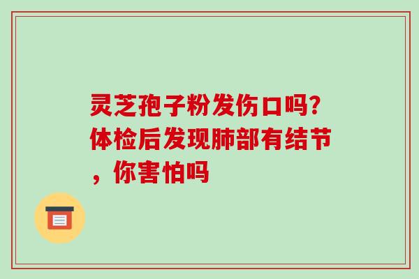 灵芝孢子粉发伤口吗?体检后发现部有结节,你害怕吗 灵芝孢子粉发伤口吗?体检后发现部有结节,你害怕吗