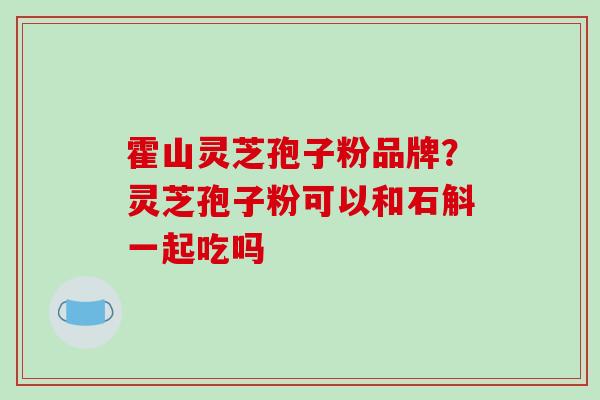 霍山灵芝孢子粉品牌？灵芝孢子粉可以和石斛一起吃吗