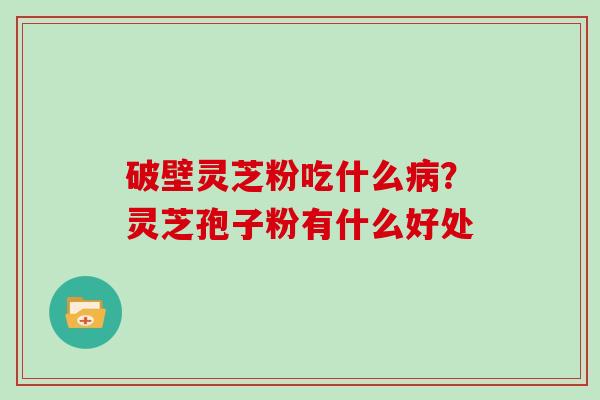 破壁灵芝粉吃什么?灵芝孢子粉有什么好处 破壁灵芝粉吃什么?灵芝孢子粉有什么好处