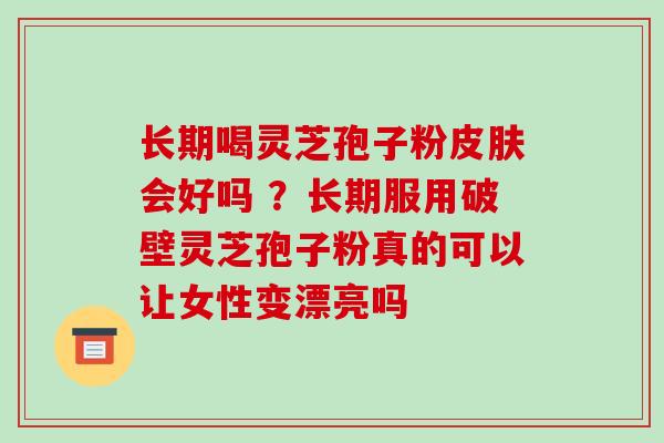 长期喝灵芝孢子粉会好吗 ?长期服用破壁灵芝孢子粉真的可以让女性变漂亮吗 长期喝灵芝孢子粉会好吗 ?长期服用破壁灵芝孢子粉真的可以让女性变漂亮吗