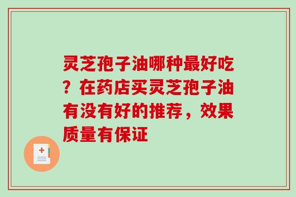 灵芝孢子油哪种好吃?在药店买灵芝孢子油有没有好的推荐,效果质量有保证 灵芝孢子油哪种好吃?在药店买灵芝孢子油有没有好的推荐,效果质量有保证