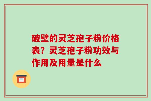 破壁的灵芝孢子粉价格表?灵芝孢子粉功效与作用及用量是什么 破壁的灵芝孢子粉价格表?灵芝孢子粉功效与作用及用量是什么