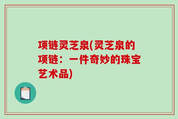 项链灵芝泉(灵芝泉的项链：一件奇妙的珠宝艺术品)