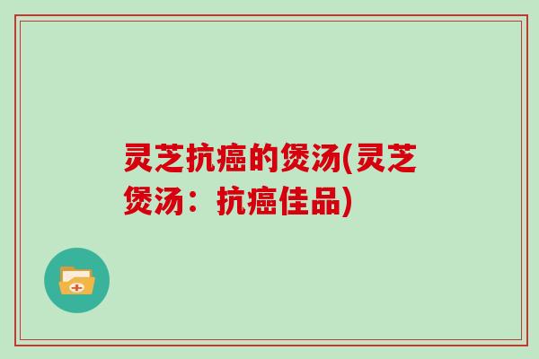 灵芝抗的煲汤(灵芝煲汤：抗佳品)