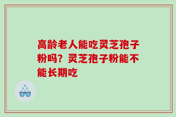 高龄老人能吃灵芝孢子粉吗?灵芝孢子粉能不能长期吃 高龄老人能吃灵芝孢子粉吗?灵芝孢子粉能不能长期吃