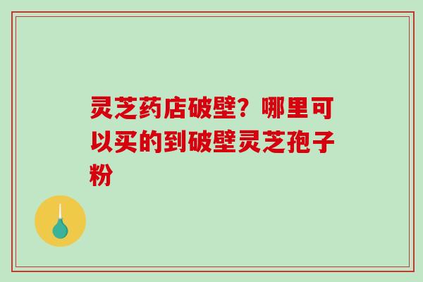 灵芝药店破壁?哪里可以买的到破壁灵芝孢子粉 灵芝药店破壁?哪里可以买的到破壁灵芝孢子粉