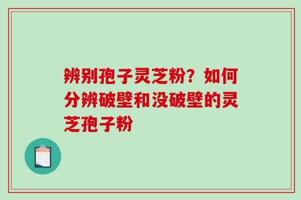 辨别孢子灵芝粉？如何分辨破壁和没破壁的灵芝孢子粉