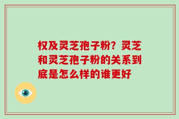 权及灵芝孢子粉？灵芝和灵芝孢子粉的关系到底是怎么样的谁更好