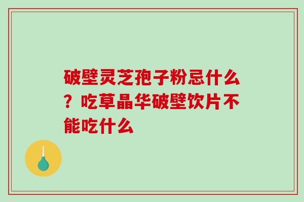 破壁灵芝孢子粉忌什么?吃草晶华破壁饮片不能吃什么 破壁灵芝孢子粉忌什么?吃草晶华破壁饮片不能吃什么