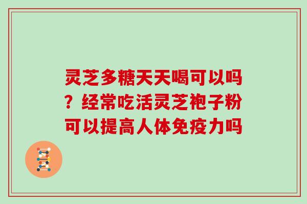 灵芝多糖天天喝可以吗?经常吃活灵芝袍子粉可以提高人体免疫力吗 灵芝多糖天天喝可以吗?经常吃活灵芝袍子粉可以提高人体免疫力吗