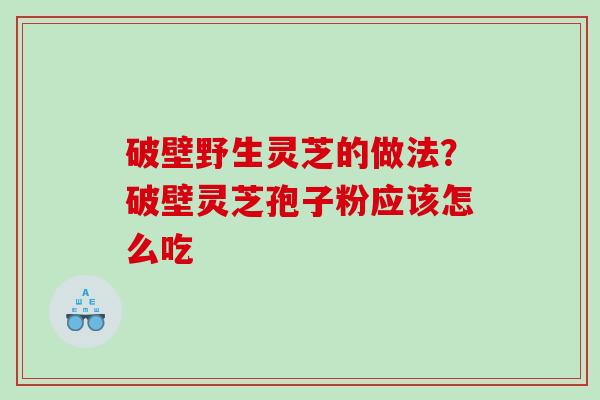 破壁野生灵芝的做法？破壁灵芝孢子粉应该怎么吃