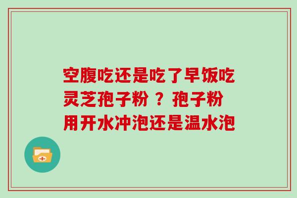 空腹吃还是吃了早饭吃灵芝孢子粉 ？孢子粉用开水冲泡还是温水泡