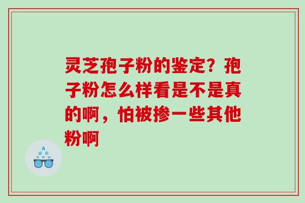 灵芝孢子粉的鉴定?孢子粉怎么样看是不是真的啊,怕被掺一些其他粉啊 灵芝孢子粉的鉴定?孢子粉怎么样看是不是真的啊,怕被掺一些其他粉啊