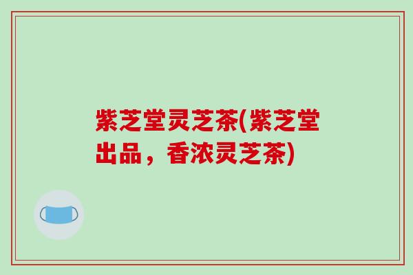 紫芝堂灵芝茶(紫芝堂出品，香浓灵芝茶)