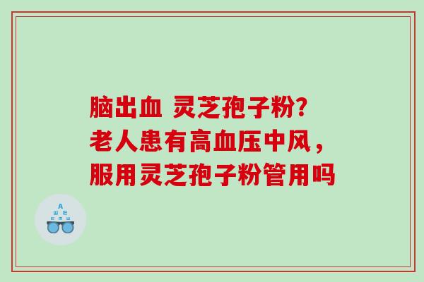 脑出 灵芝孢子粉？老人患有高中风，服用灵芝孢子粉管用吗