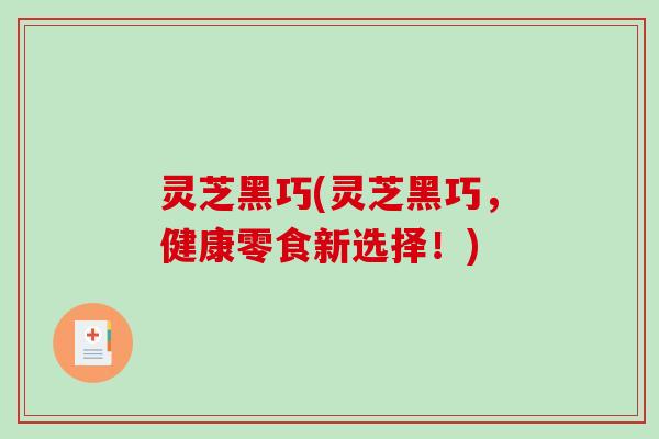 灵芝黑巧(灵芝黑巧，健康零食新选择！)