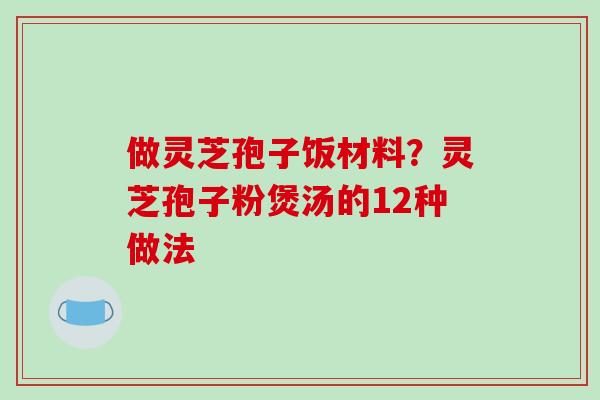 做灵芝孢子饭材料？灵芝孢子粉煲汤的12种做法