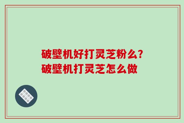 破壁机好打灵芝粉么？破壁机打灵芝怎么做