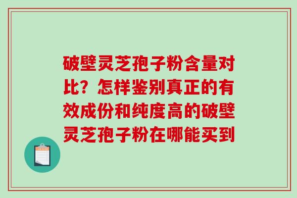 破壁灵芝孢子粉含量对比?怎样鉴别真正的有效成份和纯度高的破壁灵芝孢子粉在哪能买到 破壁灵芝孢子粉含量对比?怎样鉴别真正的有效成份和纯度高的破壁灵芝孢子粉在哪能买到