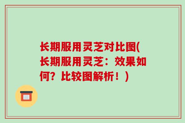 长期服用灵芝对比图(长期服用灵芝：效果如何？比较图解析！)