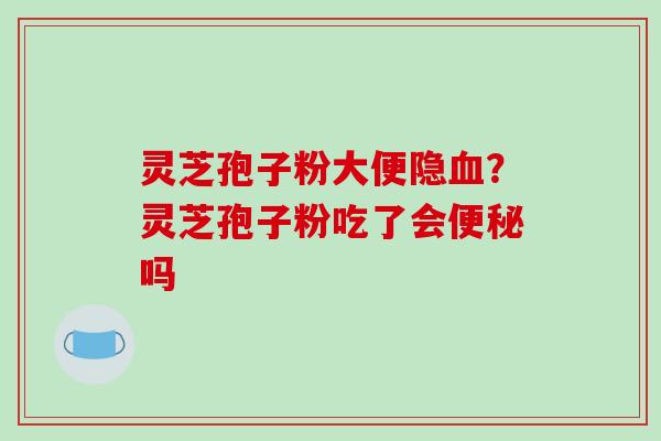 灵芝孢子粉大便隐？灵芝孢子粉吃了会吗