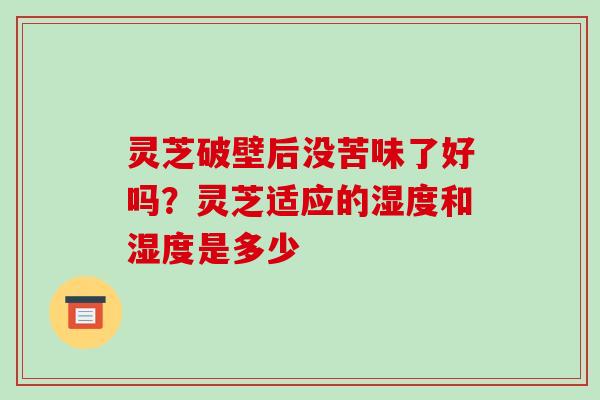 灵芝破壁后没苦味了好吗?灵芝适应的湿度和湿度是多少 灵芝破壁后没苦味了好吗?灵芝适应的湿度和湿度是多少