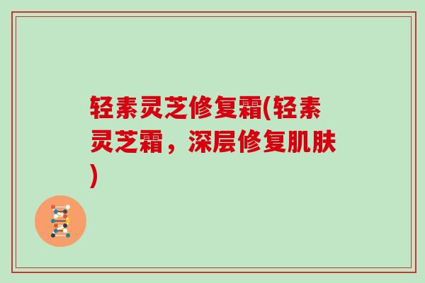 轻素灵芝修复霜(轻素灵芝霜，深层修复)