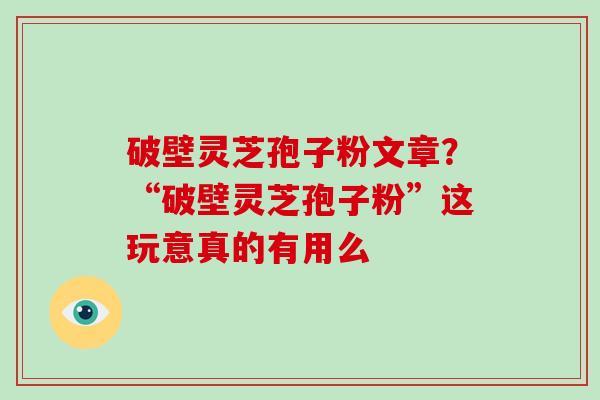 破壁灵芝孢子粉文章？“破壁灵芝孢子粉”这玩意真的有用么